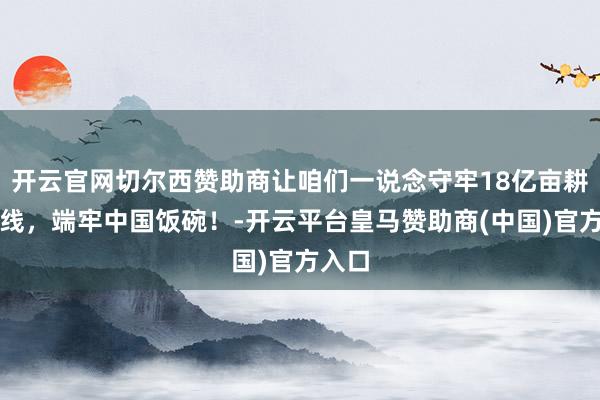 开云官网切尔西赞助商让咱们一说念守牢18亿亩耕地红线，端牢中国饭碗！-开云平台皇马赞助商(中国)官方入口
