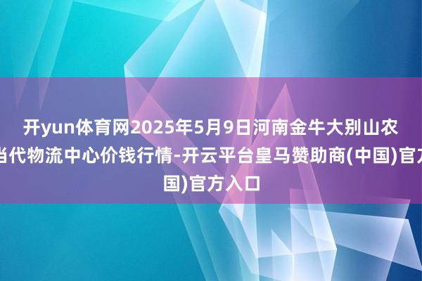 开yun体育网2025年5月9日河南金牛大别山农居品当代物流中心价钱行情-开云平台皇马赞助商(中国)官方入口
