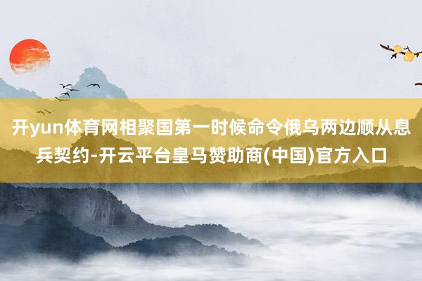 开yun体育网相聚国第一时候命令俄乌两边顺从息兵契约-开云平台皇马赞助商(中国)官方入口