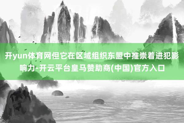 开yun体育网但它在区域组织东盟中推崇着进犯影响力-开云平台皇马赞助商(中国)官方入口