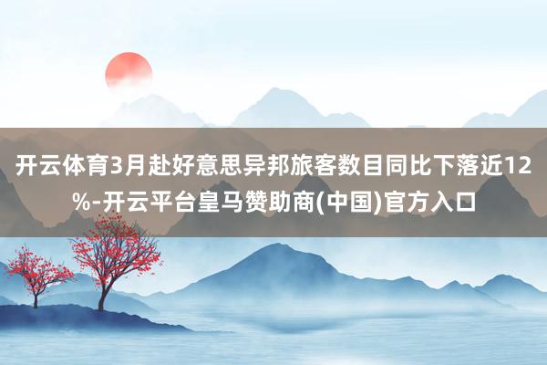 开云体育3月赴好意思异邦旅客数目同比下落近12%-开云平台皇马赞助商(中国)官方入口