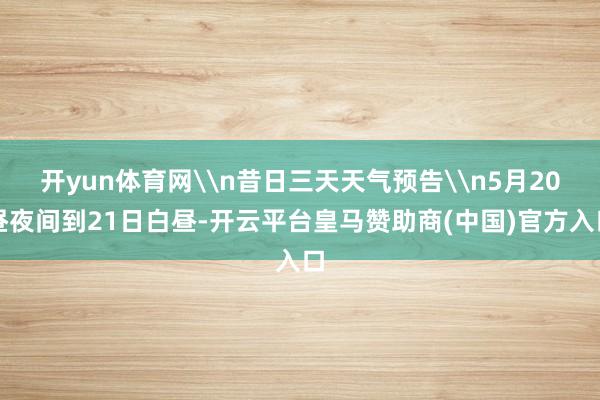 开yun体育网\n昔日三天天气预告\n5月20昼夜间到21日白昼-开云平台皇马赞助商(中国)官方入口