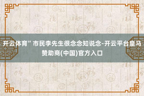 开云体育”市民李先生很念念知说念-开云平台皇马赞助商(中国)官方入口
