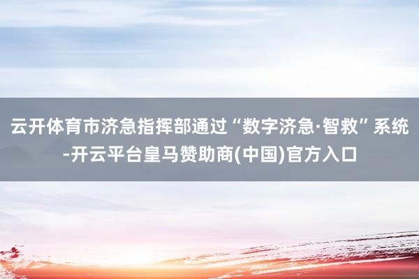 云开体育市济急指挥部通过“数字济急·智救”系统-开云平台皇马赞助商(中国)官方入口