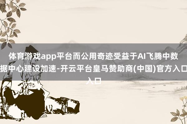 体育游戏app平台而公用奇迹受益于AI飞腾中数据中心建设加速-开云平台皇马赞助商(中国)官方入口