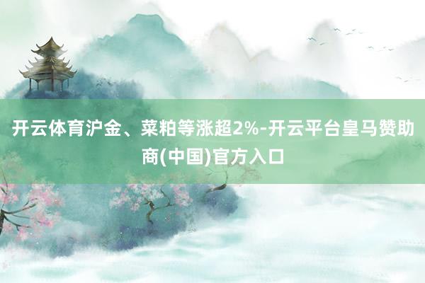 开云体育沪金、菜粕等涨超2%-开云平台皇马赞助商(中国)官方入口