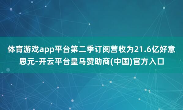 体育游戏app平台第二季订阅营收为21.6亿好意思元-开云平台皇马赞助商(中国)官方入口