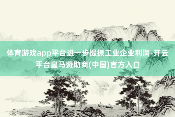 体育游戏app平台进一步提振工业企业利润-开云平台皇马赞助商(中国)官方入口