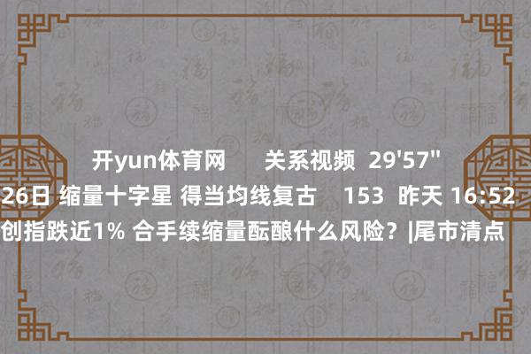 开yun体育网      关系视频  29'57''    投资有看头|5月26日 缩量十字星 得当均线复古    153  昨天 16:52     29'58''    沪指震撼整理 创指跌近1% 合手续缩量酝酿什么风险？|尾市清点    338  昨天 15:57     12'22''    可控核聚变主张领涨 行情能否反回生跃？丨市集申辩会    85  昨天 15:50     03'50''    可控核聚变主张合手续活跃 有基本面复古吗？     48  昨天 14:57     04'34''    可控核聚变主张连续活跃 化妆品板块走势分化｜板块牛熊榜    42  昨天 13:05     一财最热    点击关闭-开云平台皇马赞助商(中国)官方入口