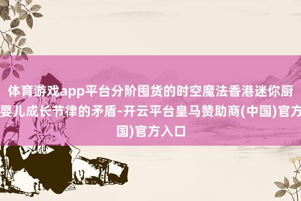 体育游戏app平台分阶囤货的时空魔法香港迷你厨房与婴儿成长节律的矛盾-开云平台皇马赞助商(中国)官方入口