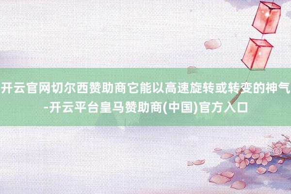 开云官网切尔西赞助商它能以高速旋转或转变的神气-开云平台皇马赞助商(中国)官方入口