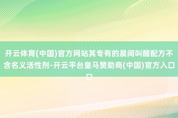 开云体育(中国)官方网站其专有的晨间叫醒配方不含名义活性剂-开云平台皇马赞助商(中国)官方入口