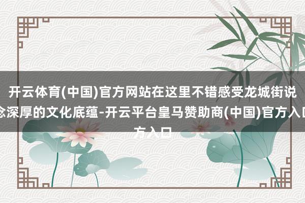 开云体育(中国)官方网站在这里不错感受龙城街说念深厚的文化底蕴-开云平台皇马赞助商(中国)官方入口
