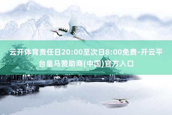 云开体育责任日20:00至次日8:00免费-开云平台皇马赞助商(中国)官方入口
