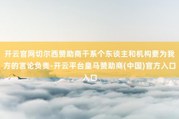 开云官网切尔西赞助商干系个东谈主和机构要为我方的言论负责-开云平台皇马赞助商(中国)官方入口