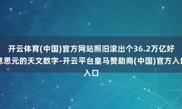 开云体育(中国)官方网站照旧滚出个36.2万亿好意思元的天文数字-开云平台皇马赞助商(中国)官方入口