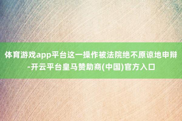 体育游戏app平台这一操作被法院绝不原谅地申辩-开云平台皇马赞助商(中国)官方入口