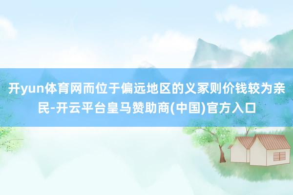 开yun体育网而位于偏远地区的义冢则价钱较为亲民-开云平台皇马赞助商(中国)官方入口