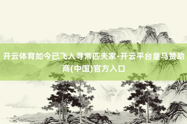 开云体育如今已飞入寻常匹夫家-开云平台皇马赞助商(中国)官方入口