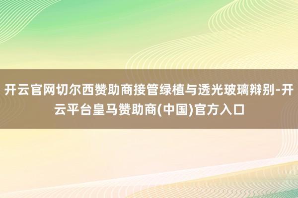 开云官网切尔西赞助商接管绿植与透光玻璃辩别-开云平台皇马赞助商(中国)官方入口