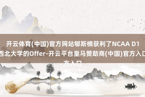 开云体育(中国)官方网站郇斯楠获利了NCAA D1西北大学的Offer-开云平台皇马赞助商(中国)官方入口