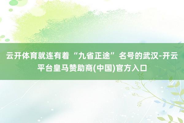 云开体育就连有着 “九省正途” 名号的武汉-开云平台皇马赞助商(中国)官方入口